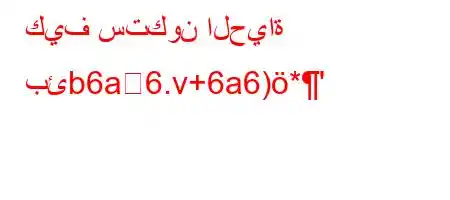 كيف ستكون الحياة بئb6a6.v+6a6)*'